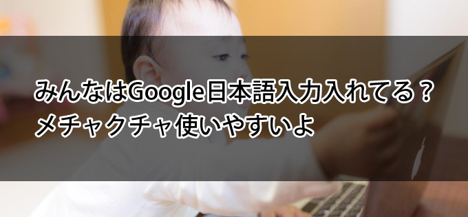 みんなはGoogle日本語入力入れてる？メチャクチャ使いやすいよ